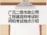 广元二级市政公用工程建造师考试时间和考试地点介绍