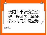 绵阳土木建筑总监理工程师考试成绩公布时间如何查询