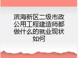 滨海新区二级市政公用工程建造师都做什么的就业现状如何