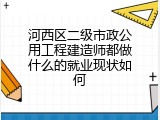 河西区二级市政公用工程建造师都做什么的就业现状如何