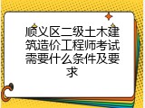 顺义区二级土木建筑造价工程师考试需要什么条件及要求