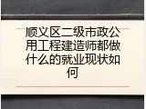 顺义区二级市政公用工程建造师都做什么的就业现状如何