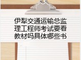 伊犁交通运输总监理工程师考试要看教材吗具体哪些书