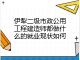 伊犁二级市政公用工程建造师都做什么的就业现状如何