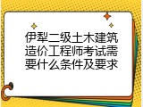 伊犁二级土木建筑造价工程师考试需要什么条件及要求
