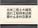 北京二级土木建筑造价工程师考试需要什么条件及要求