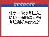 北京一级水利工程造价工程师考证报考培训机构怎么选