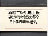 新疆二级机电工程建造师考试找哪个机构培训靠谱呢
