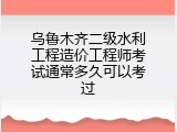 乌鲁木齐二级水利工程造价工程师考试通常多久可以考过