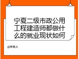 宁夏二级市政公用工程建造师都做什么的就业现状如何