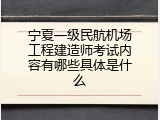 宁夏一级民航机场工程建造师考试内容有哪些具体是什么