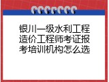 银川一级水利工程造价工程师考证报考培训机构怎么选