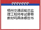 梧州交通运输总监理工程师考试要看教材吗具体哪些书