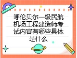 呼伦贝尔一级民航机场工程建造师考试内容有哪些具体是什么