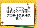 呼伦贝尔二级土木建筑造价工程师考试需要什么条件及要求