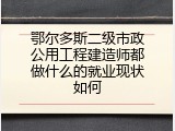 鄂尔多斯二级市政公用工程建造师都做什么的就业现状如何