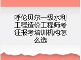 呼伦贝尔一级水利工程造价工程师考证报考培训机构怎么选