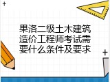 果洛二级土木建筑造价工程师考试需要什么条件及要求