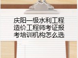 庆阳一级水利工程造价工程师考证报考培训机构怎么选