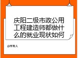 庆阳二级市政公用工程建造师都做什么的就业现状如何