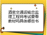 酒泉交通运输总监理工程师考试要看教材吗具体哪些书