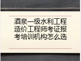 酒泉一级水利工程造价工程师考证报考培训机构怎么选
