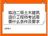 临沧二级土木建筑造价工程师考试需要什么条件及要求