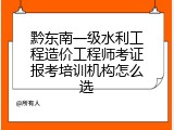 黔东南一级水利工程造价工程师考证报考培训机构怎么选