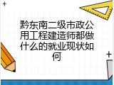 黔东南二级市政公用工程建造师都做什么的就业现状如何