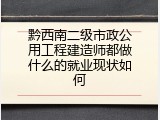 黔西南二级市政公用工程建造师都做什么的就业现状如何