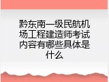 黔东南一级民航机场工程建造师考试内容有哪些具体是什么