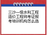 三沙一级水利工程造价工程师考证报考培训机构怎么选