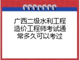 广西二级水利工程造价工程师考试通常多久可以考过