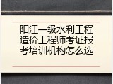阳江一级水利工程造价工程师考证报考培训机构怎么选