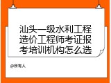 汕头一级水利工程造价工程师考证报考培训机构怎么选