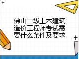 佛山二级土木建筑造价工程师考试需要什么条件及要求