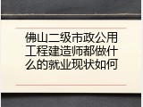 佛山二级市政公用工程建造师都做什么的就业现状如何