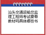 汕头交通运输总监理工程师考试要看教材吗具体哪些书