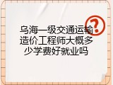 乌海一级交通运输造价工程师大概多少学费好就业吗