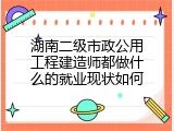 湖南二级市政公用工程建造师都做什么的就业现状如何