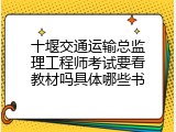 十堰交通运输总监理工程师考试要看教材吗具体哪些书