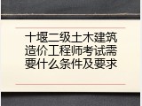 十堰二级土木建筑造价工程师考试需要什么条件及要求