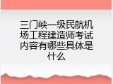 三门峡一级民航机场工程建造师考试内容有哪些具体是什么