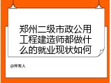 郑州二级市政公用工程建造师都做什么的就业现状如何