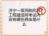 济宁一级民航机场工程建造师考试内容有哪些具体是什么