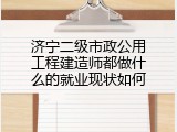 济宁二级市政公用工程建造师都做什么的就业现状如何