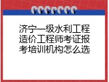 济宁一级水利工程造价工程师考证报考培训机构怎么选
