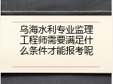 乌海水利专业监理工程师需要满足什么条件才能报考呢
