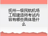 抚州一级民航机场工程建造师考试内容有哪些具体是什么