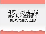 乌海二级机电工程建造师考试找哪个机构培训靠谱呢
